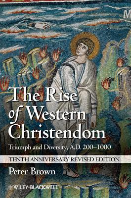 The Rise of Western Christendom: Triumph and Diversity, A.D. 200-1000 - Brown, Peter