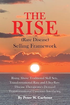 The Rise (Rare Disease) Selling Framework: Rising Above Traditional Skill Sets. Transformational Rare and Ultra-Rare Disease Therapeutics Demand Transformational Customer Interfacing - Carbone, Peter W
