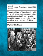 The Ritual Law of the Church: With Its Application to the Communion and Baptismal Offices: To Which Is Added Notes Upon Orders, the Articles, and Canons of 1603.