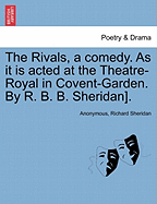 The Rivals, a comedy. As it is acted at the Theatre-Royal in Covent-Garden. By R. B. B. Sheridan].