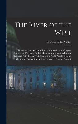 The River of the West: Life and Adventure in the Rocky Mountains and Oregon; Embracing Events in the Life-time of a Mountain-man and Pioneer: With the Early History of the North-western Slope, Including an Account of the fur Traders ... Also, a Descripti - Victor, Frances Fuller