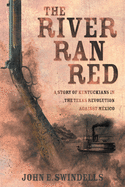 The River Ran Red: A Story of Kentuckians in the Texas Revolution Against Mxico