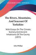 The Rivers, Mountains, And Seacoast Of Yorkshire: With Essays On The Climate, Scenery, And Ancient Inhabitants Of The County (1853)