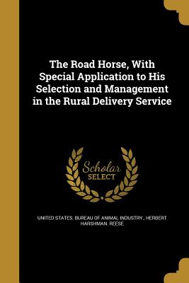 The Road Horse, With Special Application to His Selection and Management in the Rural Delivery Service - United States Bureau of Animal Industry (Creator), and Reese, Herbert Harshman