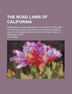 The Road Laws of California: Embracing the Provisions of the Constitution, and of the Four Codes Relating to Highways, Bridges, and the Condemnation of Lands for Public Use, as Amended in 1889 (Classic Reprint)
