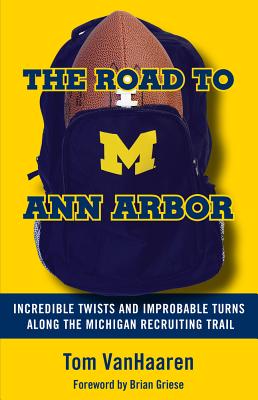 The Road to Ann Arbor: Incredible Twists and Improbable Turns Along the Michigan Recruiting Trail - Vanhaaren, Tom, and Griese, Brian (Foreword by)