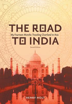 The Road to India: My Fourteen Months Traveling Overland in Asia - Holt, Henry