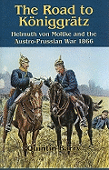 The Road to Koniggratz: Helmuth Von Moltke and the Austro-Prussian War 1866