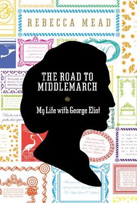 The Road to Middlemarch: My Life with George Eliot - Mead, Rebecca