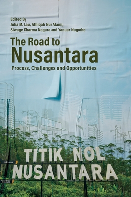 The Road to Nusantara: Process, Challenges and Opportunities - Lau, Julia M (Editor), and Alami, Athiqah Nur (Editor), and Negara, Siwage Dharma (Editor)