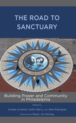 The Road to Sanctuary: Building Power and Community in Philadelphia - Armenta, Amada (Contributions by), and Barry, Caitlin (Contributions by), and Rodrguez, Abel (Contributions by)