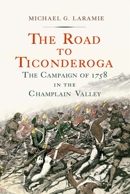 The Road to Ticonderoga: The Campaign of 1758 in the Champlain Valley - Laramie, Michael G