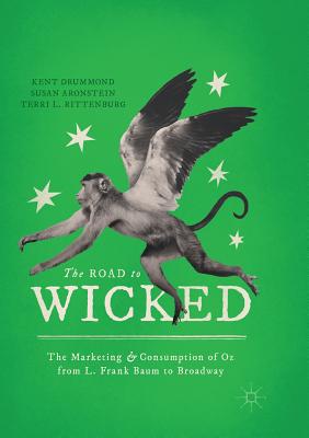 The Road to Wicked: The Marketing and Consumption of Oz from L. Frank Baum to Broadway - Drummond, Kent, and Aronstein, Susan, and Rittenburg, Terri L