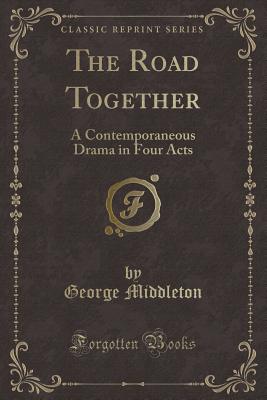 The Road Together: A Contemporaneous Drama in Four Acts (Classic Reprint) - Middleton, George