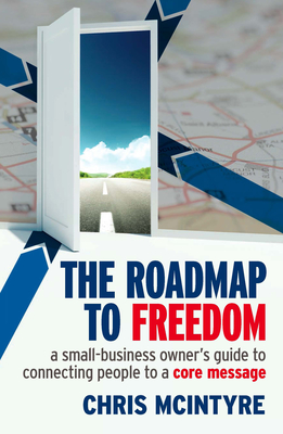 The Roadmap to Freedom: A Small-Business Owner's Guide to Connecting People to a Core Message - McIntyre, Chris