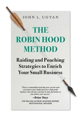 The Robin Hood Method: Raiding and Poaching Strategies to Enrich Your Small Business - Ugyan, John L
