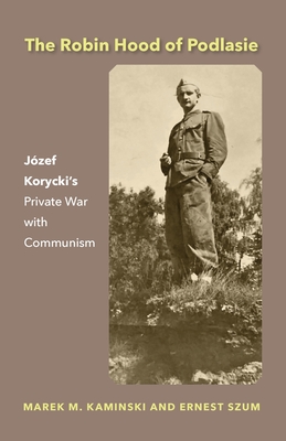 The Robin Hood of Podlasie: Jzef Korycki's Private War with Communism - Kaminski, Marek M, and Szum, Ernest