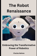 The Robot Renaissance: Embracing the Transformative Power of Robotics