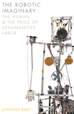 The Robotic Imaginary: The Human and the Price of Dehumanized Labor - Rhee, Jennifer