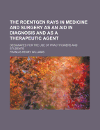 The Roentgen Rays in Medicine and Surgery as an Aid in Diagnosis and as a Therapeutic Agent; Designated for the Use of Practitioners and Students
