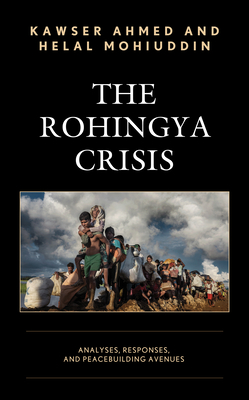 The Rohingya Crisis: Analyses, Responses, and Peacebuilding Avenues - Ahmed, Kawser, and Mohiuddin, Helal