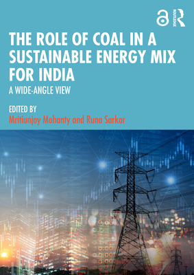 The Role of Coal in a Sustainable Energy Mix for India: A Wide-Angle View - Mohanty, Mritiunjoy (Editor), and Sarkar, Runa (Editor)