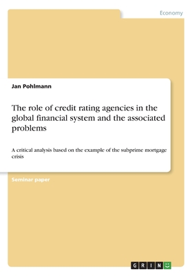 The role of credit rating agencies in the global financial system and the associated problems: A critical analysis based on the example of the subprime mortgage crisis - Pohlmann, Jan