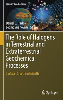 The Role of Halogens in Terrestrial and Extraterrestrial Geochemical Processes: Surface, Crust, and Mantle - Harlov, Daniel E (Editor), and Aranovich, Leonid (Editor)