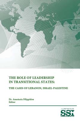 The Role of Leadership In Transitional States: The Cases Of Lebanon, Israel-Palestine - Institute, Strategic Studies, and College, U S Army War, and Filippidou, Anastasia, Dr.