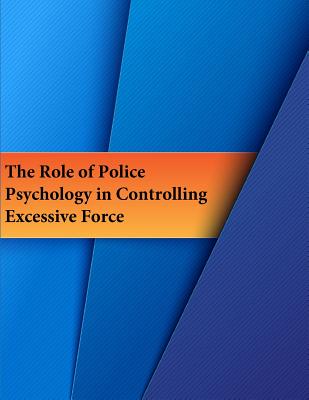 The Role of Police Psychology in Controlling Excessive Force - National Institute of Justice, and Penny Hill Press (Editor), and U S Department of Justice
