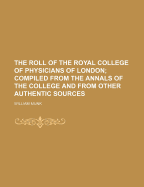 The Roll of the Royal College of Physicians of London; Compiled from the Annals of the College and from Other Authentic Sources