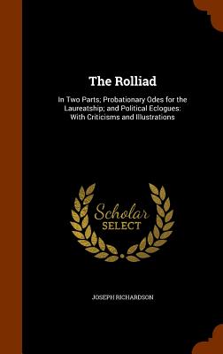 The Rolliad: In Two Parts; Probationary Odes for the Laureatship; and Political Eclogues: With Criticisms and Illustrations - Richardson, Joseph