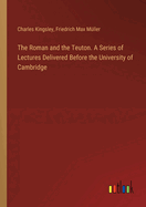 The Roman and the Teuton. A Series of Lectures Delivered Before the University of Cambridge