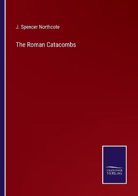 The Roman Catacombs - Northcote, J Spencer