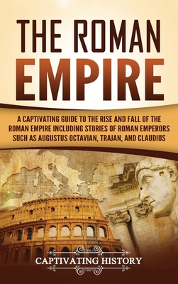 The Roman Empire: A Captivating Guide to the Rise and Fall of the Roman Empire Including Stories of Roman Emperors Such as Augustus Octavian, Trajan, and Claudius - History, Captivating