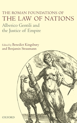 The Roman Foundations of the Law of Nations: Alberico Gentili and the Justice of Empire - Kingsbury, Benedict (Editor), and Straumann, Benjamin (Editor)