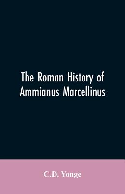 The Roman History of Ammianus Marcellinus, During the Reign of the Emperors Constantius, Julian, Jovianus, Valentinian, and Valens - Yonge, C D