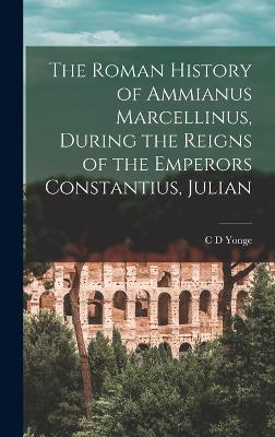 The Roman History of Ammianus Marcellinus, During the Reigns of the Emperors Constantius, Julian - Yonge, C D