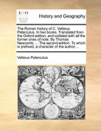 The Roman History of C. Velleius Paterculus. in Two Books. Translated from the Oxford Edition, ... by Thomas Newcomb, ... to Which Is Prefixed, a Character of the Author, and His Writings,
