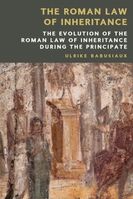 The Roman Law of Inheritance: The Evolution of the Roman Law of Inheritance During the Principate - Babusiaux, Ulrike (Translated by), and Christodoulides, Neo (Translated by)