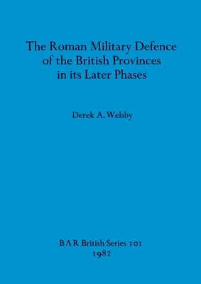 The Roman Military Defence of the British Province in Its Later Phases - Welsby, Derek A