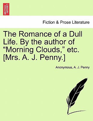 The Romance of a Dull Life. by the Author of "Morning Clouds," Etc. [Mrs. A. J. Penny.] - Anonymous, and Penny, A J