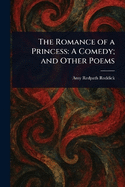 The Romance of a Princess: A Comedy; and Other Poems