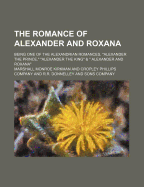 The Romance of Alexander and Roxana; Being One of the Alexandrian Romances, Alexander the Prince, Alexander the King & Alexander and Roxana