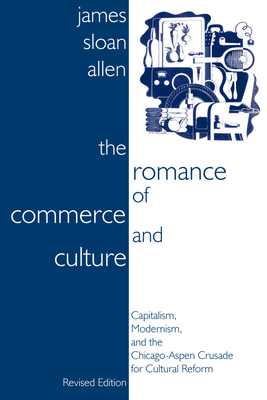 The Romance of Commerce and Culture: Capitalism, Modernism, and the Chicago-Aspen Crusade for Cultural Reform, Revised Edition - Allen, James Sloan