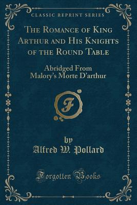 The Romance of King Arthur and His Knights of the Round Table: Abridged from Malory's Morte d'Arthur (Classic Reprint) - Pollard, Alfred W