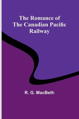 The Romance of the Canadian Pacific Railway - Macbeth, R G