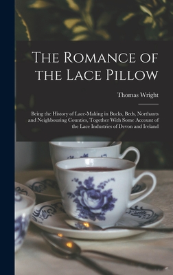 The Romance of the Lace Pillow; Being the History of Lace-making in Bucks, Beds, Northants and Neighbouring Counties, Together With Some Account of the Lace Industries of Devon and Ireland - Wright, Thomas