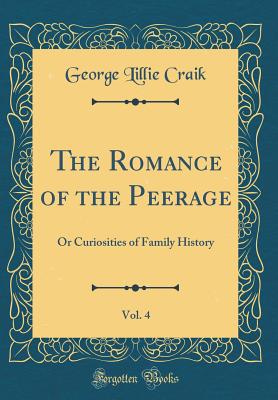 The Romance of the Peerage, Vol. 4: Or Curiosities of Family History (Classic Reprint) - Craik, George Lillie