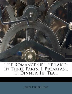 The Romance of the Table: In Three Parts. I. Breakfast, II. Dinner, III. Tea... - Hoyt, Jehiel Keeler